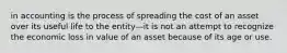 in accounting is the process of spreading the cost of an asset over its useful life to the entity—it is not an attempt to recognize the economic loss in value of an asset because of its age or use.