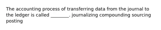 The accounting process of transferring data from the journal to the ledger is called ________. journalizing compounding sourcing posting