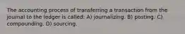 The accounting process of transferring a transaction from the journal to the ledger is called: A) journalizing. B) posting. C) compounding. D) sourcing.