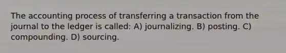 The accounting process of transferring a transaction from the journal to the ledger is called: A) journalizing. B) posting. C) compounding. D) sourcing.