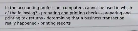 In the accounting profession, computers cannot be used in which of the following? - preparing and printing checks - preparing and printing tax returns - determining that a business transaction really happened - printing reports