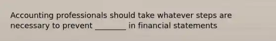 Accounting professionals should take whatever steps are necessary to prevent ________ in financial statements