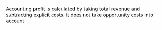 Accounting profit is calculated by taking total revenue and subtracting explicit costs. It does not take opportunity costs into account