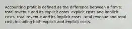 Accounting profit is defined as the difference between a firm's: total revenue and its explicit costs. explicit costs and implicit costs. total revenue and its implicit costs. total revenue and total cost, including both explicit and implicit costs.