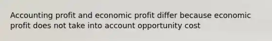 Accounting profit and economic profit differ because economic profit does not take into account opportunity cost