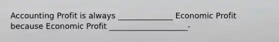 Accounting Profit is always ______________ Economic Profit because Economic Profit ____________________-