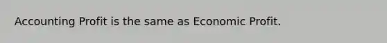 Accounting Profit is the same as Economic Profit.