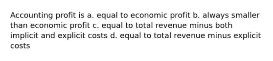 Accounting profit is a. equal to economic profit b. always smaller than economic profit c. equal to total revenue minus both implicit and explicit costs d. equal to total revenue minus explicit costs