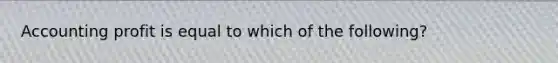 Accounting profit is equal to which of the following?