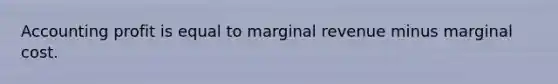 Accounting profit is equal to marginal revenue minus marginal cost.