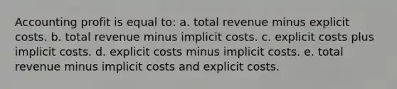 Accounting profit is equal to: a. total revenue minus explicit costs. b. total revenue minus implicit costs. c. explicit costs plus implicit costs. d. explicit costs minus implicit costs. e. total revenue minus implicit costs and explicit costs.