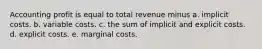 Accounting profit is equal to total revenue minus a. implicit costs. b. variable costs. c. the sum of implicit and explicit costs. d. explicit costs. e. marginal costs.