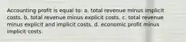 Accounting profit is equal to: a. total revenue minus implicit costs. b. total revenue minus explicit costs. c. total revenue minus explicit and implicit costs. d. economic profit minus implicit costs.