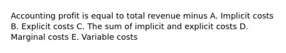 Accounting profit is equal to total revenue minus A. Implicit costs B. Explicit costs C. The sum of implicit and explicit costs D. Marginal costs E. Variable costs