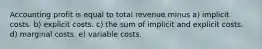 Accounting profit is equal to total revenue minus a) implicit costs. b) explicit costs. c) the sum of implicit and explicit costs. d) marginal costs. e) variable costs.