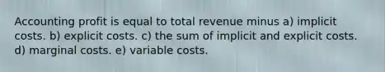 Accounting profit is equal to total revenue minus a) implicit costs. b) explicit costs. c) the sum of implicit and explicit costs. d) marginal costs. e) variable costs.