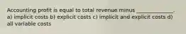 Accounting profit is equal to total revenue minus ______________. a) implicit costs b) explicit costs c) implicit and explicit costs d) all variable costs