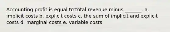 Accounting profit is equal to total revenue minus _______. a. implicit costs b. explicit costs c. the sum of implicit and explicit costs d. <a href='https://www.questionai.com/knowledge/k8jPqJqxj8-marginal-cost' class='anchor-knowledge'>marginal cost</a>s e. variable costs