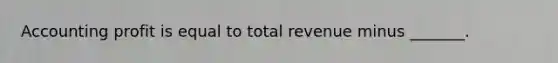 Accounting profit is equal to total revenue minus _______.