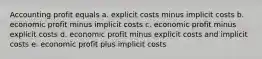 Accounting profit equals a. explicit costs minus implicit costs b. economic profit minus implicit costs c. economic profit minus explicit costs d. economic profit minus explicit costs and implicit costs e. economic profit plus implicit costs