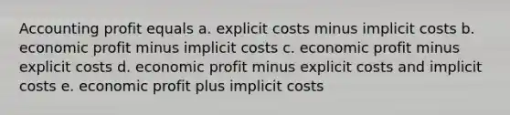 Accounting profit equals a. explicit costs minus implicit costs b. economic profit minus implicit costs c. economic profit minus explicit costs d. economic profit minus explicit costs and implicit costs e. economic profit plus implicit costs