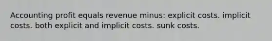 Accounting profit equals revenue minus: explicit costs. implicit costs. both explicit and implicit costs. sunk costs.