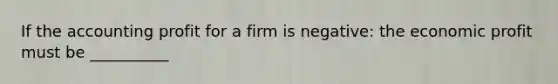 If the accounting profit for a firm is negative: the economic profit must be __________