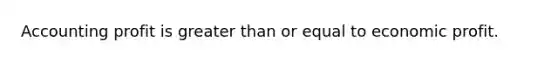 Accounting profit is <a href='https://www.questionai.com/knowledge/kNDE5ipeE2-greater-than-or-equal-to' class='anchor-knowledge'>greater than or equal to</a> economic profit.