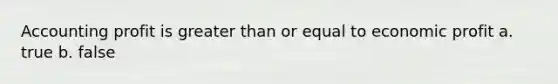 Accounting profit is greater than or equal to economic profit a. true b. false