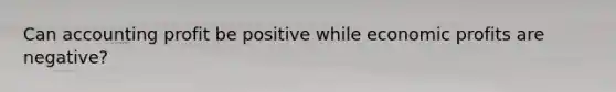 Can accounting profit be positive while economic profits are negative?