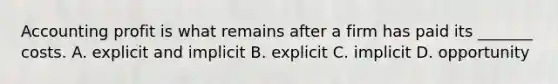 Accounting profit is what remains after a firm has paid its _______ costs. A. explicit and implicit B. explicit C. implicit D. opportunity