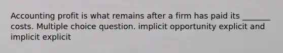 Accounting profit is what remains after a firm has paid its _______ costs. Multiple choice question. implicit opportunity explicit and implicit explicit