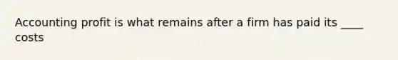 Accounting profit is what remains after a firm has paid its ____ costs