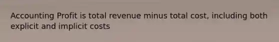 Accounting Profit is total revenue minus total cost, including both explicit and implicit costs