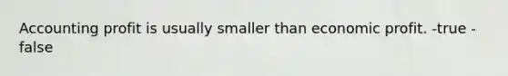 Accounting profit is usually smaller than economic profit. -true -false