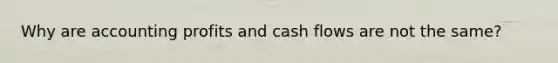 Why are accounting profits and cash flows are not the same?