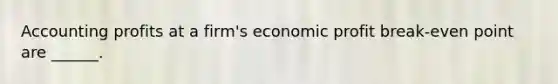 Accounting profits at a firm's economic profit break-even point are ______.