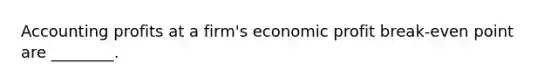 Accounting profits at a firm's economic profit break-even point are ________.