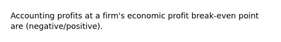 Accounting profits at a firm's economic profit break-even point are (negative/positive).