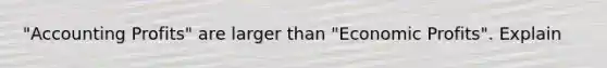 "Accounting Profits" are larger than "Economic Profits". Explain