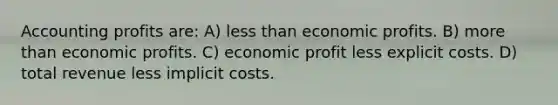 Accounting profits are: A) less than economic profits. B) more than economic profits. C) economic profit less explicit costs. D) total revenue less implicit costs.