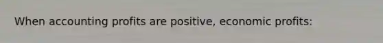 When accounting profits are positive, economic profits: