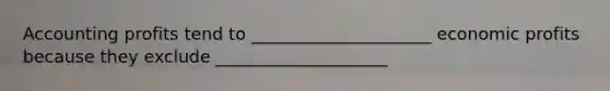 Accounting profits tend to _____________________ economic profits because they exclude ____________________