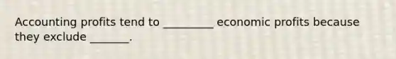 Accounting profits tend to _________ economic profits because they exclude _______.