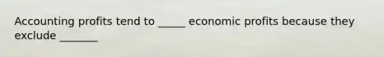 Accounting profits tend to _____ economic profits because they exclude _______