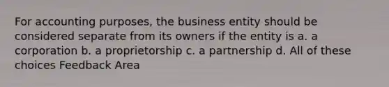 For accounting purposes, the business entity should be considered separate from its owners if the entity is a. a corporation b. a proprietorship c. a partnership d. All of these choices Feedback Area