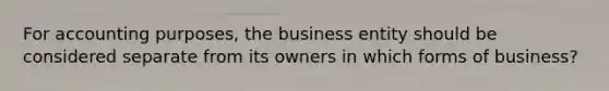 For accounting purposes, the business entity should be considered separate from its owners in which forms of business?