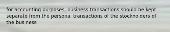 for accounting purposes, business transactions should be kept separate from the personal transactions of the stockholders of the business