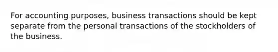 For accounting purposes, business transactions should be kept separate from the personal transactions of the stockholders of the business.