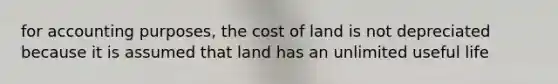 for accounting purposes, the cost of land is not depreciated because it is assumed that land has an unlimited useful life